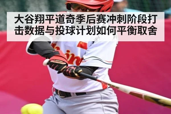 大谷翔平道奇季后赛冲刺阶段打击数据与投球计划如何平衡取舍