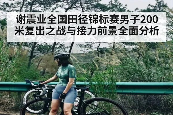 谢震业全国田径锦标赛男子200米复出之战与接力前景全面分析