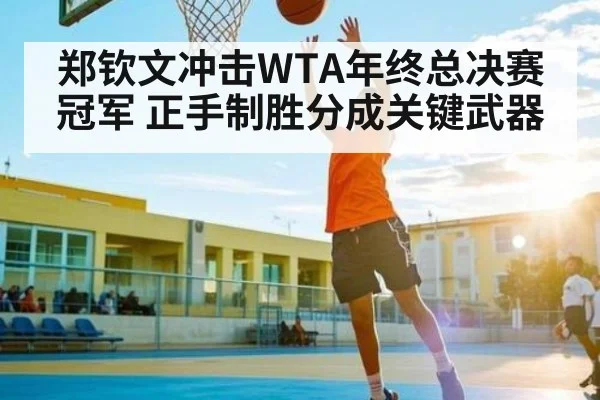 郑钦文冲击WTA年终总决赛冠军 正手制胜分成关键武器